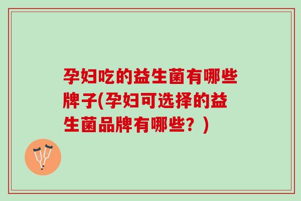 孕妇吃的益生菌有哪些牌子(孕妇可选择的益生菌品牌有哪些？)