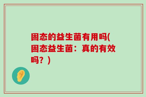 固态的益生菌有用吗(固态益生菌：真的有效吗？)