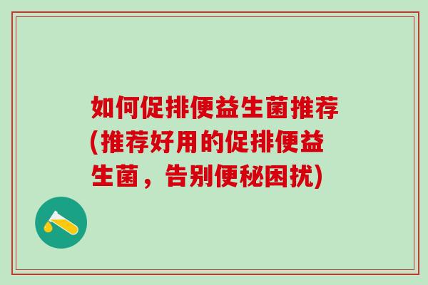 如何促排便益生菌推荐(推荐好用的促排便益生菌，告别困扰)