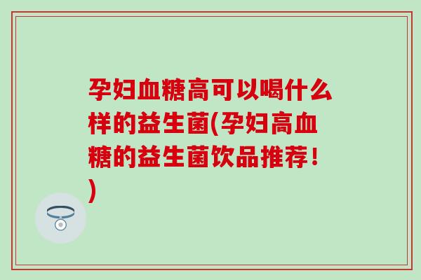 孕妇高可以喝什么样的益生菌(孕妇高的益生菌饮品推荐!) 孕妇高可以喝什么样的益生菌(孕妇高的益生菌饮品推荐!)