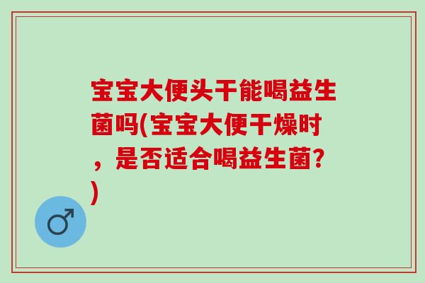 宝宝大便头干能喝益生菌吗(宝宝大便干燥时，是否适合喝益生菌？)