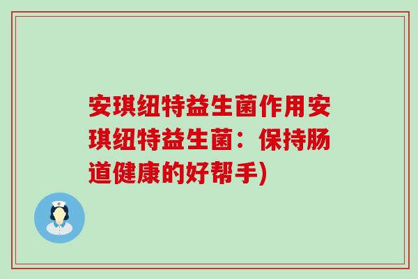 安琪纽特益生菌作用安琪纽特益生菌：保持肠道健康的好帮手)