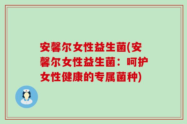 安馨尔女性益生菌(安馨尔女性益生菌：呵护女性健康的专属菌种)