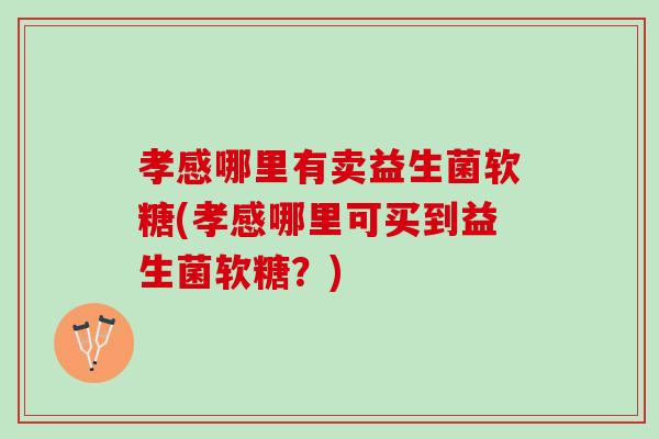 孝感哪里有卖益生菌软糖(孝感哪里可买到益生菌软糖？)