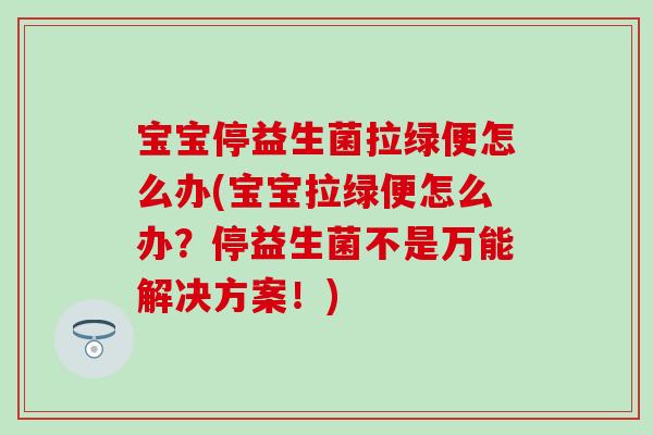 宝宝停益生菌拉绿便怎么办(宝宝拉绿便怎么办？停益生菌不是万能解决方案！)