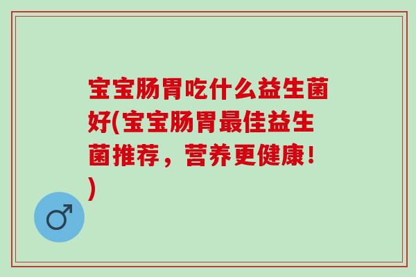 宝宝肠胃吃什么益生菌好(宝宝肠胃最佳益生菌推荐，营养更健康！)