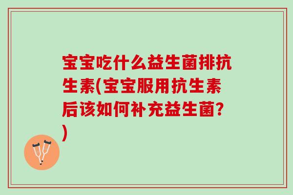 宝宝吃什么益生菌排抗生素(宝宝服用抗生素后该如何补充益生菌？)