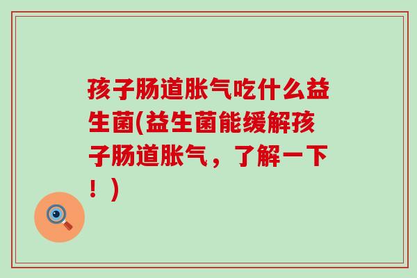 孩子肠道吃什么益生菌(益生菌能缓解孩子肠道,了解一下!) 孩子肠道吃什么益生菌(益生菌能缓解孩子肠道,了解一下!)