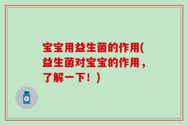 宝宝用益生菌的作用(益生菌对宝宝的作用，了解一下！)