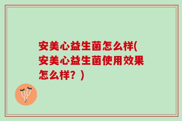 安美心益生菌怎么样(安美心益生菌使用效果怎么样？)