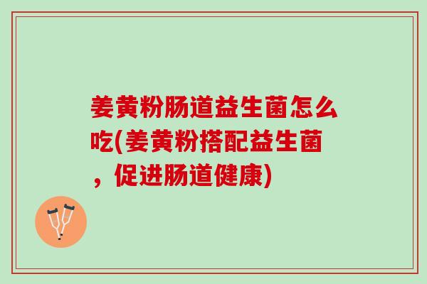 姜黄粉肠道益生菌怎么吃(姜黄粉搭配益生菌，促进肠道健康)