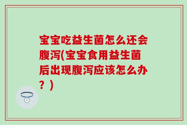 宝宝吃益生菌怎么还会腹泻(宝宝食用益生菌后出现腹泻应该怎么办？)