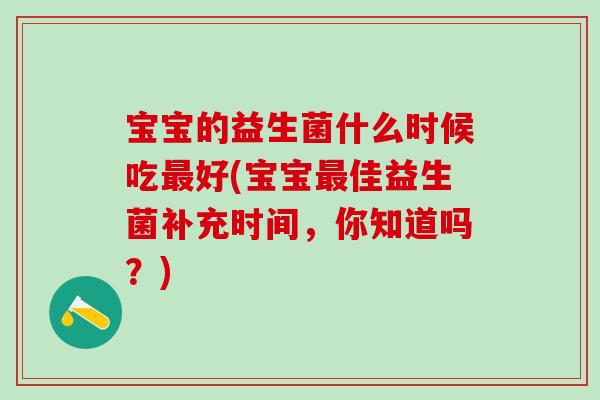 宝宝的益生菌什么时候吃好(宝宝佳益生菌补充时间,你知道吗?) 宝宝的益生菌什么时候吃好(宝宝佳益生菌补充时间,你知道吗?)
