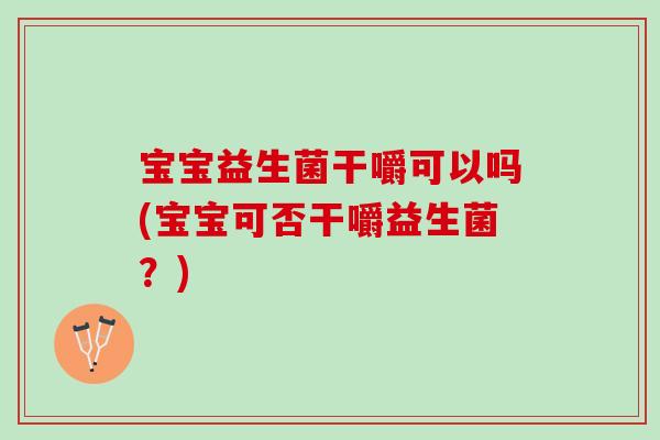 宝宝益生菌干嚼可以吗(宝宝可否干嚼益生菌？)