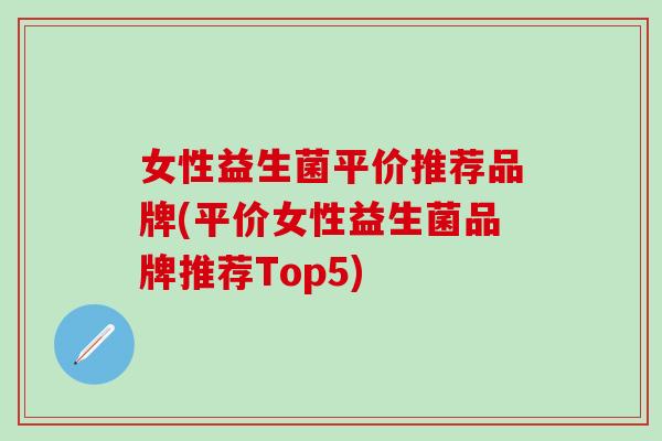 女性益生菌平价推荐品牌(平价女性益生菌品牌推荐Top5)