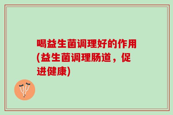 喝益生菌调理好的作用(益生菌调理肠道，促进健康)