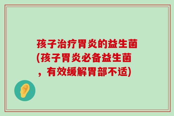 孩子的益生菌(孩子必备益生菌,有效缓解胃部不适) 孩子的益生菌(孩子必备益生菌,有效缓解胃部不适)