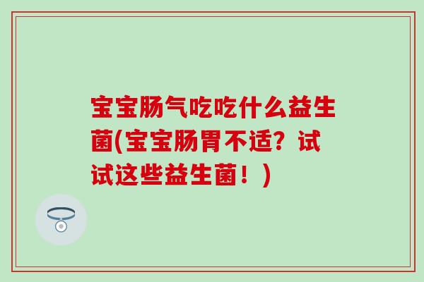宝宝肠气吃吃什么益生菌(宝宝肠胃不适？试试这些益生菌！)