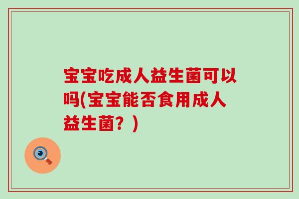 宝宝吃成人益生菌可以吗(宝宝能否食用成人益生菌？)