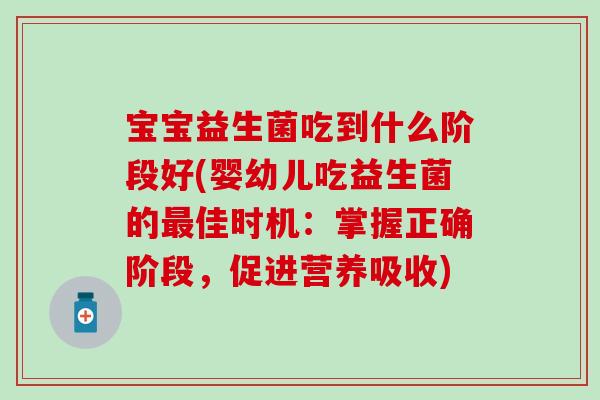 宝宝益生菌吃到什么阶段好(婴幼儿吃益生菌的佳时机：掌握正确阶段，促进营养吸收)