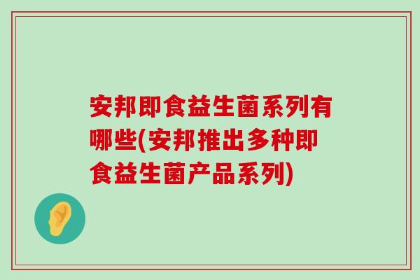 安邦即食益生菌系列有哪些(安邦推出多种即食益生菌产品系列)