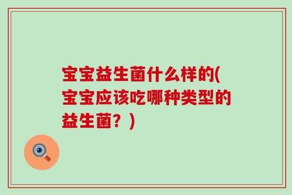 宝宝益生菌什么样的(宝宝应该吃哪种类型的益生菌？)