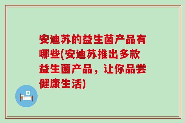 安迪苏的益生菌产品有哪些(安迪苏推出多款益生菌产品，让你品尝健康生活)
