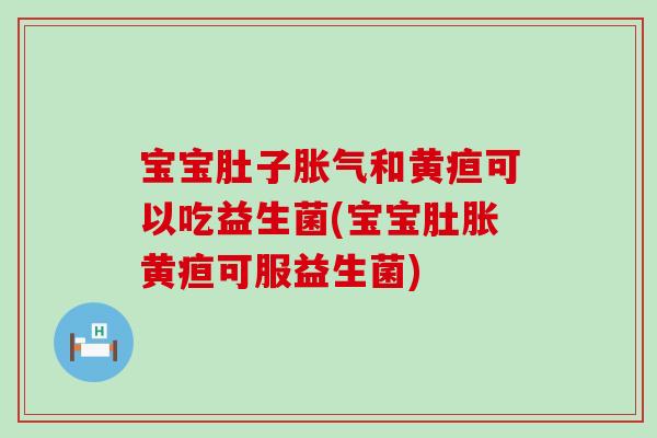 宝宝肚子胀气和黄疸可以吃益生菌(宝宝肚胀黄疸可服益生菌)