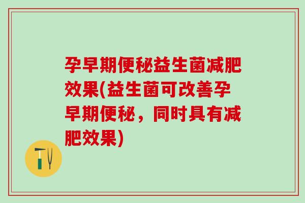 孕早期便秘益生菌减肥效果(益生菌可改善孕早期便秘，同时具有减肥效果)