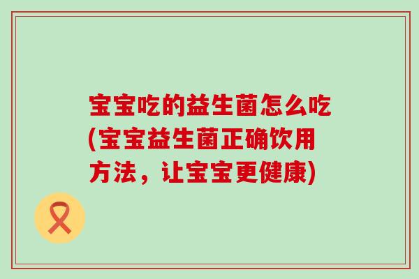 宝宝吃的益生菌怎么吃(宝宝益生菌正确饮用方法，让宝宝更健康)
