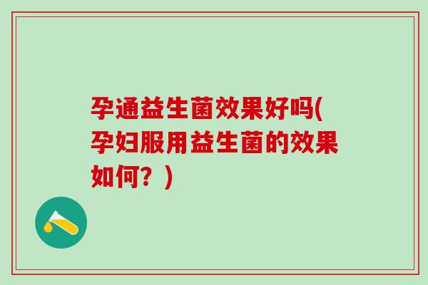 孕通益生菌效果好吗(孕妇服用益生菌的效果如何？)