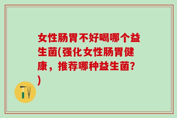 女性肠胃不好喝哪个益生菌(强化女性肠胃健康，推荐哪种益生菌？)