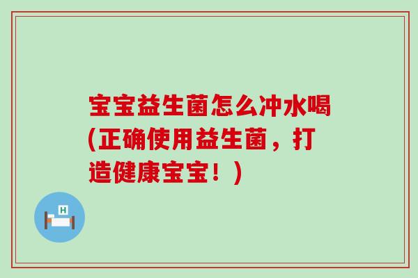 宝宝益生菌怎么冲水喝(正确使用益生菌，打造健康宝宝！)