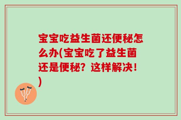 宝宝吃益生菌还怎么办(宝宝吃了益生菌还是?这样解决!) 宝宝吃益生菌还怎么办(宝宝吃了益生菌还是?这样解决!)