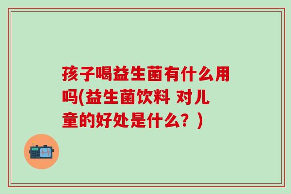 孩子喝益生菌有什么用吗(益生菌饮料 对儿童的好处是什么？)