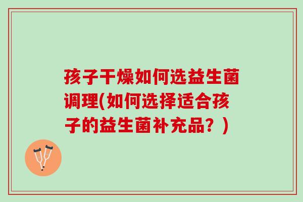 孩子干燥如何选益生菌调理(如何选择适合孩子的益生菌补充品？)