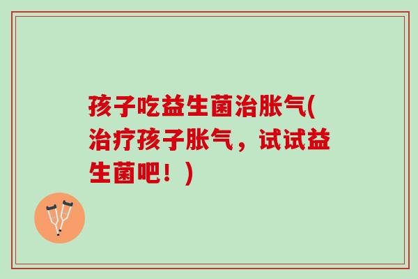 孩子吃益生菌治胀气(治疗孩子胀气，试试益生菌吧！)