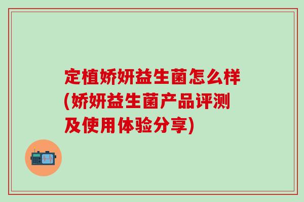 定植娇妍益生菌怎么样(娇妍益生菌产品评测及使用体验分享)