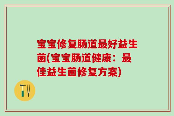 宝宝修复肠道好益生菌(宝宝肠道健康:佳益生菌修复方案) 宝宝修复肠道好益生菌(宝宝肠道健康:佳益生菌修复方案)