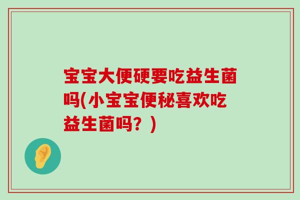 宝宝大便硬要吃益生菌吗(小宝宝喜欢吃益生菌吗？)