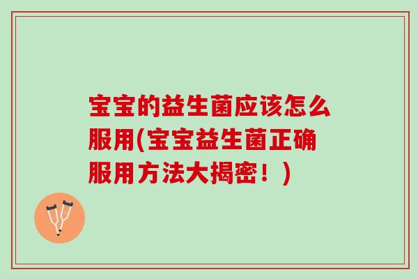 宝宝的益生菌应该怎么服用(宝宝益生菌正确服用方法大揭密！)