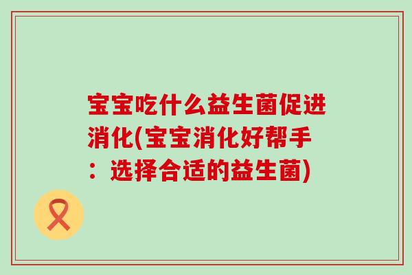 宝宝吃什么益生菌促进消化(宝宝消化好帮手：选择合适的益生菌)