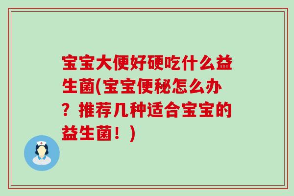 宝宝大便好硬吃什么益生菌(宝宝怎么办？推荐几种适合宝宝的益生菌！)