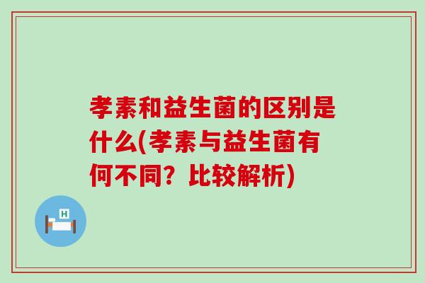 孝素和益生菌的区别是什么(孝素与益生菌有何不同？比较解析)