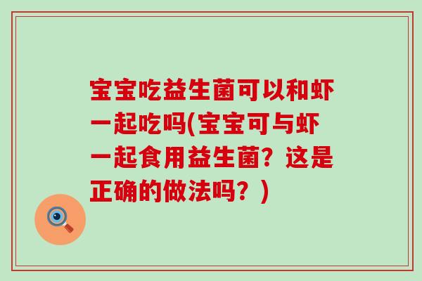 宝宝吃益生菌可以和虾一起吃吗(宝宝可与虾一起食用益生菌?这是正确的做法吗?) 宝宝吃益生菌可以和虾一起吃吗(宝宝可与虾一起食用益生菌?这是正确的做法吗?)