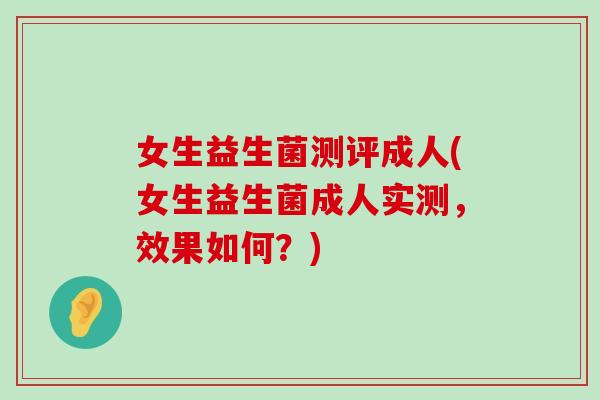 女生益生菌测评成人(女生益生菌成人实测，效果如何？)