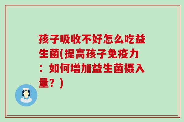 孩子吸收不好怎么吃益生菌(提高孩子力:如何增加益生菌摄入量?) 孩子吸收不好怎么吃益生菌(提高孩子力:如何增加益生菌摄入量?)