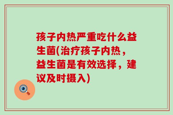 孩子内热严重吃什么益生菌(治疗孩子内热，益生菌是有效选择，建议及时摄入)