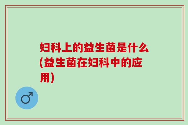 妇科上的益生菌是什么(益生菌在妇科中的应用)