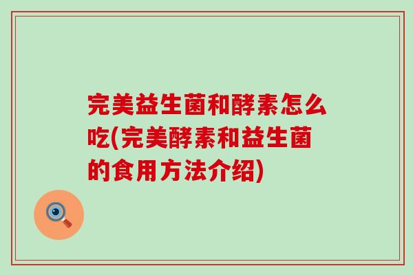 完美益生菌和酵素怎么吃(完美酵素和益生菌的食用方法介绍) 完美益生菌和酵素怎么吃(完美酵素和益生菌的食用方法介绍)